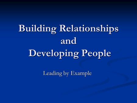 Building Relationships and Developing People Leading by Example.