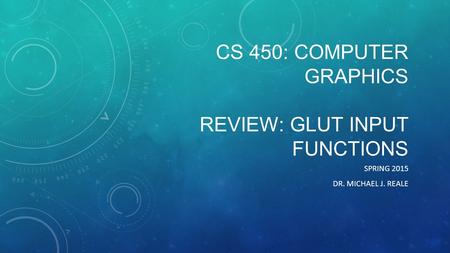 CS 450: COMPUTER GRAPHICS REVIEW: GLUT INPUT FUNCTIONS SPRING 2015 DR. MICHAEL J. REALE.