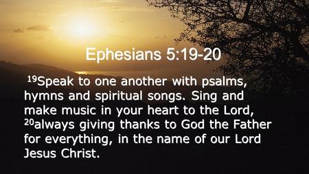 Ephesians 5:19-20 19Speak to one another with psalms, hymns and spiritual songs. Sing and make music in your heart to the Lord, 20always giving thanks.