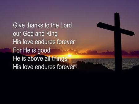 Give thanks to the Lord our God and King His love endures forever For He is good He is above all things His love endures forever.