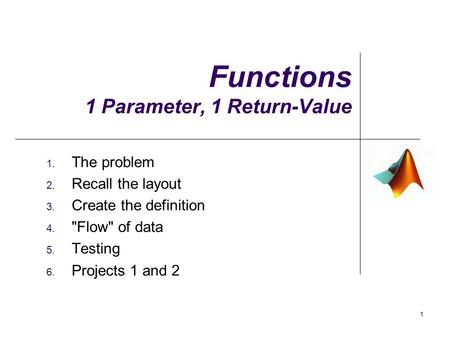 1 Functions 1 Parameter, 1 Return-Value 1. The problem 2. Recall the layout 3. Create the definition 4. Flow of data 5. Testing 6. Projects 1 and 2.