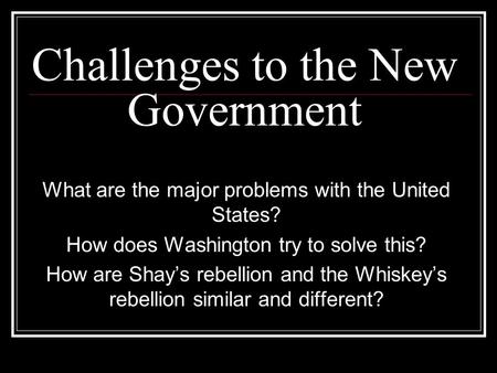 Challenges to the New Government What are the major problems with the United States? How does Washington try to solve this? How are Shay’s rebellion and.