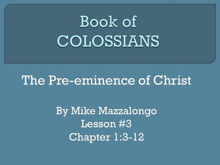 The Pre-eminence of Christ By Mike Mazzalongo Lesson #3 Chapter 1:3-12.