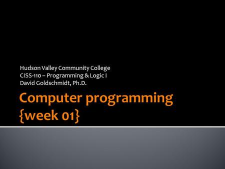 Hudson Valley Community College CISS-110 – Programming & Logic I David Goldschmidt, Ph.D.
