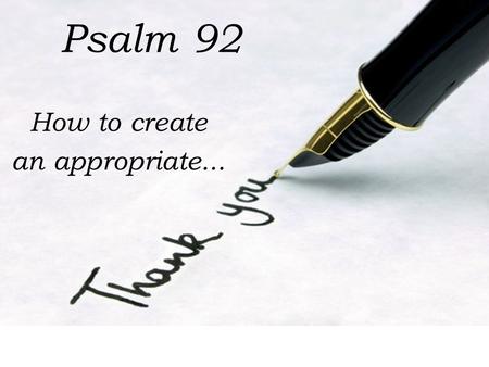 Psalm 92 How to create an appropriate.... Make the thank you about them not you (v. 1) It is good to give thanks to the L ORD And to sing praises to Your.