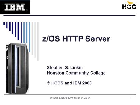 ©HCCS & IBM® 2008 Stephen Linkin1 z/OS HTTP Server Stephen S. Linkin Houston Community College © HCCS and IBM 2008.