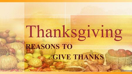 Thanksgiving REASONS TO GIVE THANKS. Praise the Lord, O my soul, and forget not all His benefits! ...to thank Almighty God for the blessings with which.