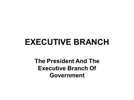 EXECUTIVE BRANCH The President And The Executive Branch Of Government.