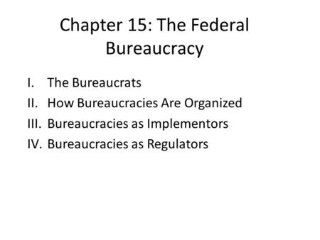 Chapter 15: The Federal Bureaucracy I.The Bureaucrats II.How Bureaucracies Are Organized III.Bureaucracies as Implementors IV.Bureaucracies as Regulators.
