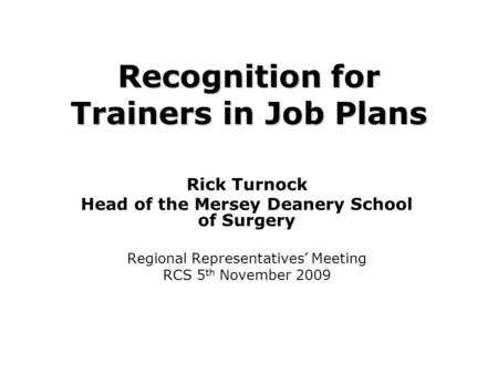 Recognition for Trainers in Job Plans Rick Turnock Head of the Mersey Deanery School of Surgery Regional Representatives’ Meeting RCS 5 th November 2009.