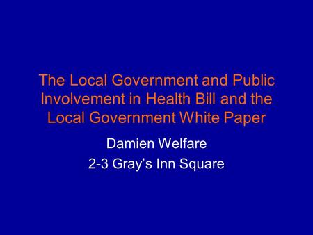 The Local Government and Public Involvement in Health Bill and the Local Government White Paper Damien Welfare 2-3 Gray’s Inn Square.