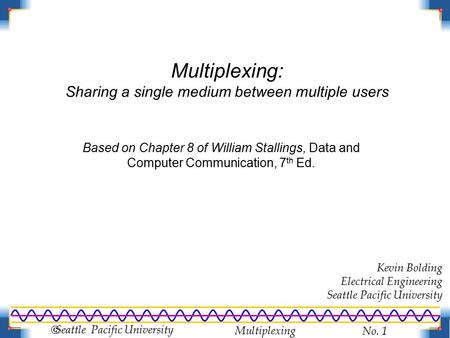 Multiplexing No. 1  Seattle Pacific University Multiplexing: Sharing a single medium between multiple users Kevin Bolding Electrical Engineering Seattle.