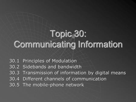 Topic 30: Communicating Information 30.1 Principles of Modulation 30.2 Sidebands and bandwidth 30.3 Transmission of information by digital means 30.4 Different.