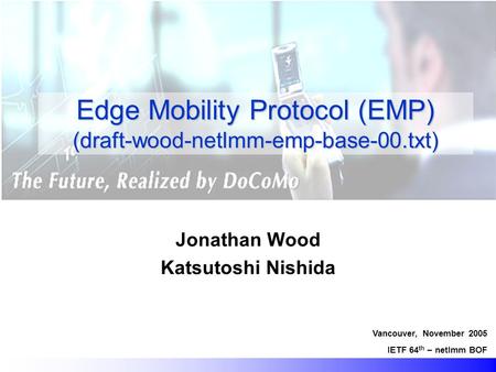 Edge Mobility Protocol (EMP) (draft-wood-netlmm-emp-base-00.txt) Jonathan Wood Katsutoshi Nishida Vancouver, November 2005 IETF 64 th – netlmm BOF.