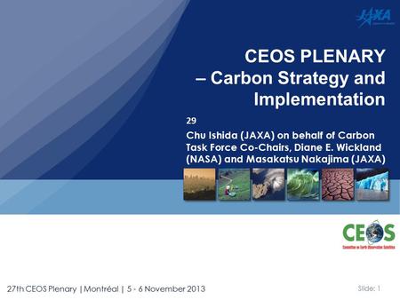 Slide: 1 27th CEOS Plenary |Montréal | 5 - 6 November 2013 29 Chu Ishida (JAXA) on behalf of Carbon Task Force Co-Chairs, Diane E. Wickland (NASA) and.