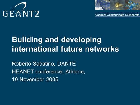 Connect. Communicate. Collaborate Building and developing international future networks Roberto Sabatino, DANTE HEANET conference, Athlone, 10 November.