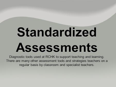 Standardized Assessments Diagnostic tools used at RCHK to support teaching and learning. There are many other assessment tools and strategies teachers.