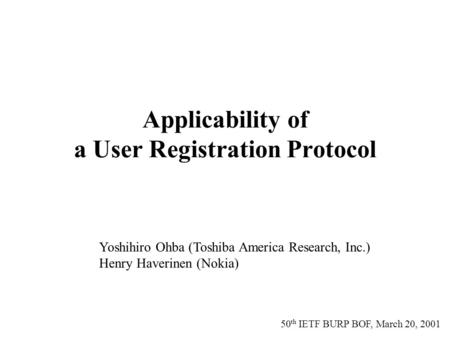 50 th IETF BURP BOF, March 20, 2001 Applicability of a User Registration Protocol Yoshihiro Ohba (Toshiba America Research, Inc.) Henry Haverinen (Nokia)