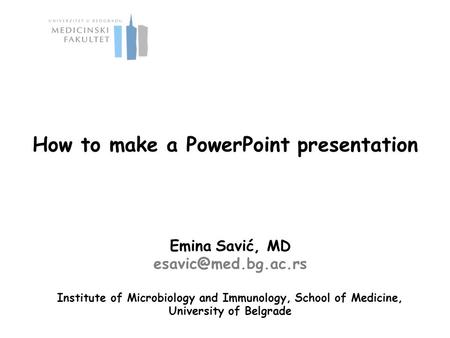 How to make a PowerPoint presentation Emina Savić, MD Institute of Microbiology and Immunology, School of Medicine, University of.