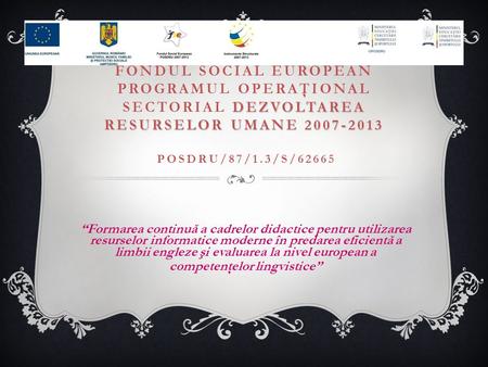 DEZVOLTAREA RESURSELOR UMANE 2007-2013 INVESTEŞTE ÎN OAMENI ! FONDUL SOCIAL EUROPEAN PROGRAMUL OPERAŢIONAL SECTORIAL DEZVOLTAREA RESURSELOR UMANE 2007-2013.