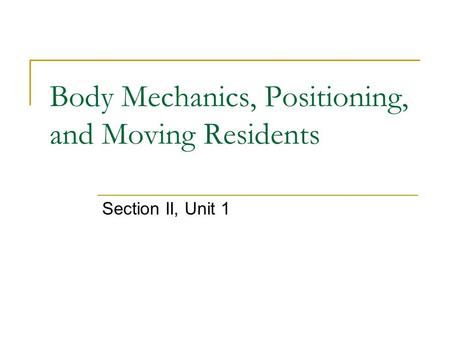 Body Mechanics, Positioning, and Moving Residents Section II, Unit 1.