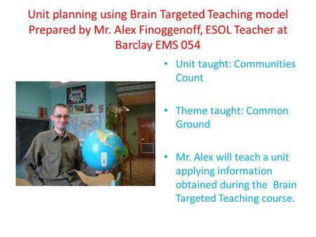 Unit planning using Brain Targeted Teaching model Prepared by Mr. Alex Finoggenoff, ESOL Teacher at Barclay EMS 054 Unit taught: Communities Count Theme.