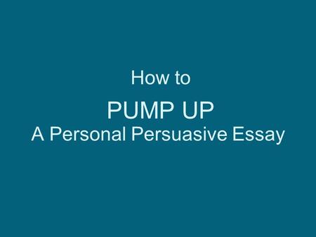 PUMP UP How to A Personal Persuasive Essay. I will convince my reader to… persuade Remember Your Goal.