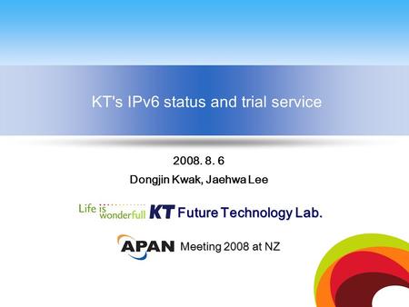 KT's IPv6 status and trial service Future Technology Lab. 2008. 8. 6 Dongjin Kwak, Jaehwa Lee Meeting 2008 at NZ.
