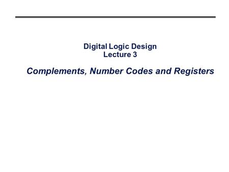 Digital Logic Design Lecture 3 Complements, Number Codes and Registers.