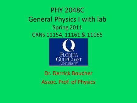 PHY 2048C General Physics I with lab Spring 2011 CRNs 11154, 11161 & 11165 Dr. Derrick Boucher Assoc. Prof. of Physics.