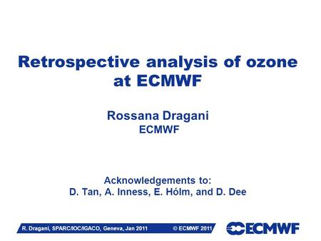 Slide 1 Retrospective analysis of ozone at ECMWF Rossana Dragani ECMWF Acknowledgements to: D. Tan, A. Inness, E. Hólm, and D. Dee R. Dragani, SPARC/IOC/IGACO,