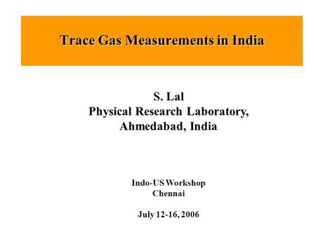 Trace Gas Measurements in India S. Lal Physical Research Laboratory, Ahmedabad, India Indo-US Workshop Chennai July 12-16, 2006.
