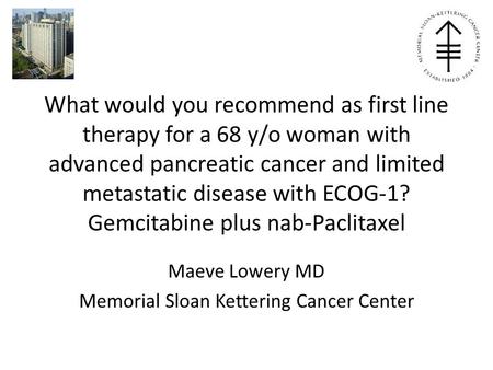 What would you recommend as first line therapy for a 68 y/o woman with advanced pancreatic cancer and limited metastatic disease with ECOG-1? Gemcitabine.