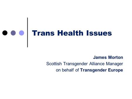 Trans Health Issues James Morton Scottish Transgender Alliance Manager on behalf of Transgender Europe.