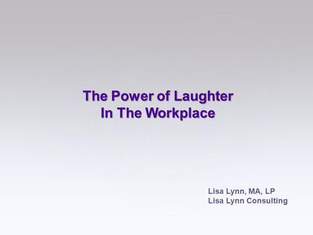 The Power of Laughter In The Workplace Lisa Lynn, MA, LP Lisa Lynn Consulting.