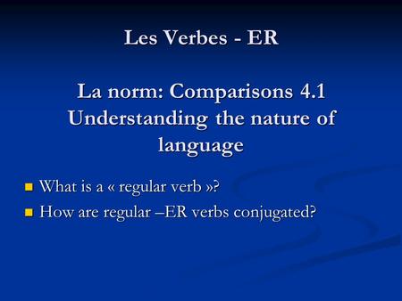 Les Verbes - ER La norm: Comparisons 4.1 Understanding the nature of language What is a « regular verb »? What is a « regular verb »? How are regular –ER.