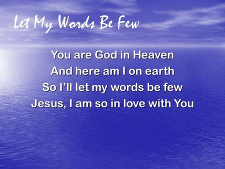 Let My Words Be Few You are God in Heaven And here am I on earth So I’ll let my words be few Jesus, I am so in love with You.