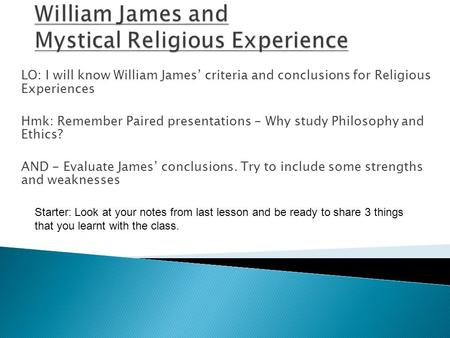 LO: I will know William James’ criteria and conclusions for Religious Experiences Hmk: Remember Paired presentations - Why study Philosophy and Ethics?