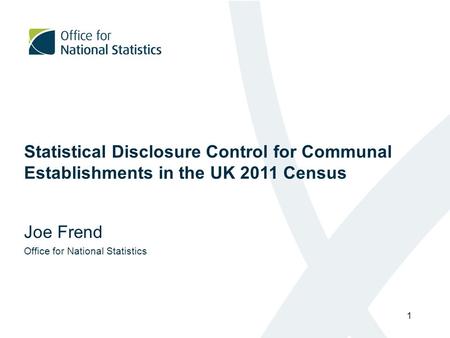 1 Statistical Disclosure Control for Communal Establishments in the UK 2011 Census Joe Frend Office for National Statistics.