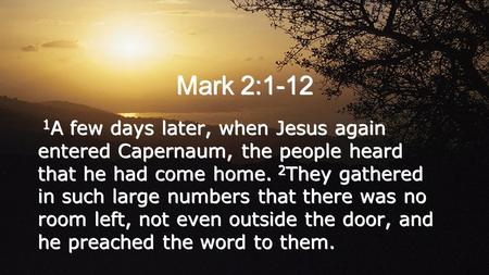 Mark 2:1-12 1 A few days later, when Jesus again entered Capernaum, the people heard that he had come home. 2 They gathered in such large numbers that.