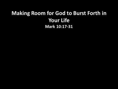 Making Room for God to Burst Forth in Your Life Mark 10:17-31.
