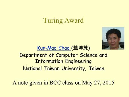 Turing Award Kun-Mao Chao Kun-Mao Chao ( 趙坤茂 ) Department of Computer Science and Information Engineering National Taiwan University, Taiwan A note given.