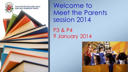 Convent of the Holy Infant Jesus OUR LADY QUEEN OF PEACE P3 & P4 9 January 2014 Welcome to Meet the Parents session 2014.