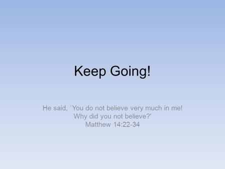 Keep Going! He said, `You do not believe very much in me! Why did you not believe?' Matthew 14:22-34.