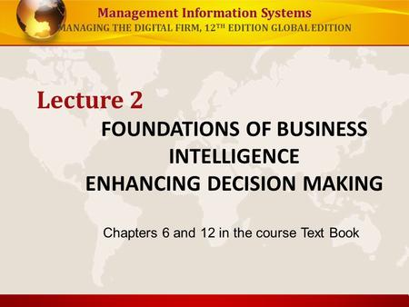 Management Information Systems MANAGING THE DIGITAL FIRM, 12 TH EDITION GLOBAL EDITION FOUNDATIONS OF BUSINESS INTELLIGENCE ENHANCING DECISION MAKING Lecture.