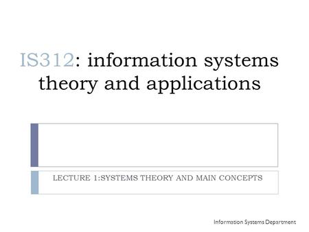 IS312: information systems theory and applications LECTURE 1:SYSTEMS THEORY AND MAIN CONCEPTS Information Systems Department.