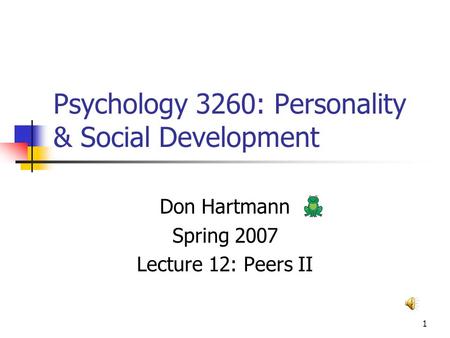 1 Psychology 3260: Personality & Social Development Don Hartmann Spring 2007 Lecture 12: Peers II.
