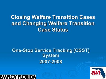1 Closing Welfare Transition Cases and Changing Welfare Transition Case Status One-Stop Service Tracking (OSST) System 2007-2008.