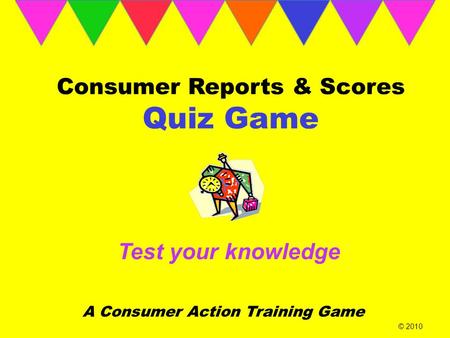Consumer Reports & Scores Quiz Game Test your knowledge A Consumer Action Training Game © 2010.