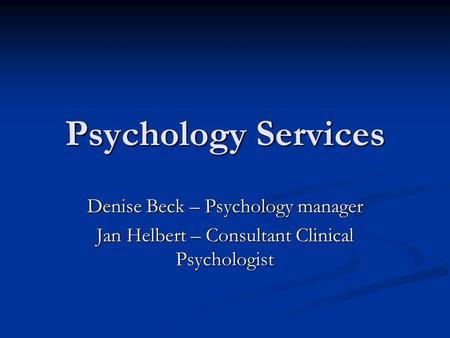 Psychology Services Denise Beck – Psychology manager Jan Helbert – Consultant Clinical Psychologist.